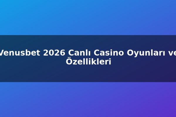 Venusbet 2026 Canlı Casino Oyunları ve Özellikleri