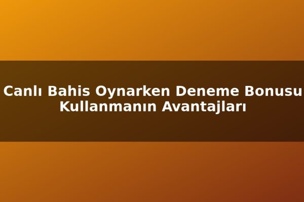 Canlı Bahis Oynarken Deneme Bonusu Kullanmanın Avantajları
